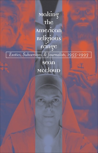 Making the American Religious Fringe Exotics, Subversives, and Journalists, 1955-1993