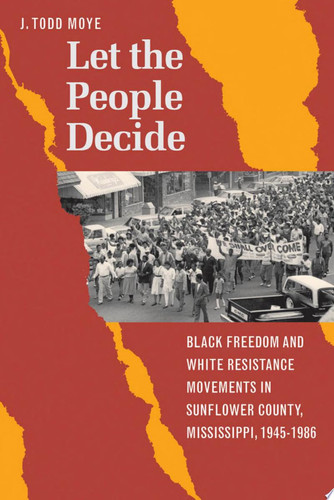 Let the People Decide Black Freedom and White Resistance Movements in Sunflower County, Mississippi, 1945-1986