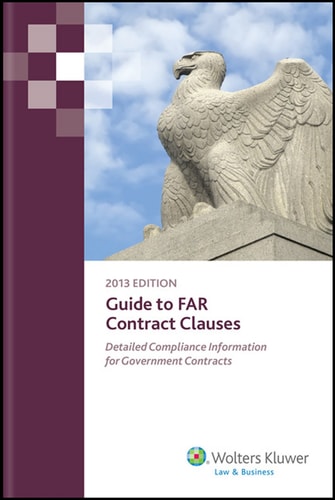 Guide to FAR Contract Clauses: Detailed Compliance Information for Government Contracts 2013
