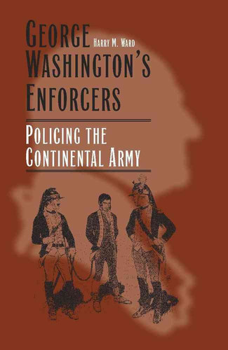 George Washington's Enforcers Policing the Continental Army