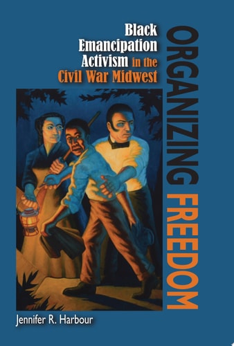 Organizing Freedom Black Emancipation Activism in the Civil War Midwest