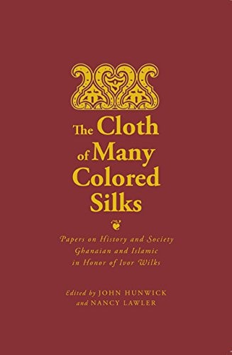 The Cloth of Many Colored Silks Papers on History and Society, Ghanaian and Islamic in Honor of Ivor Wilks