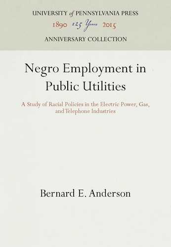 Negro Employment in Basic Industry A Study of Racial Policies in Six Industries. Negro employment in public utilities : a study of racial policies in the electric power, gas and telephone industries