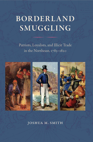 Borderland Smuggling Patriots, Loyalists, and Illicit Trade in the Northeast, 1783-1820
