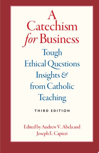 A Catechism for Business Tough Ethical Questions & Insights from Catholic Teaching, Third Edition