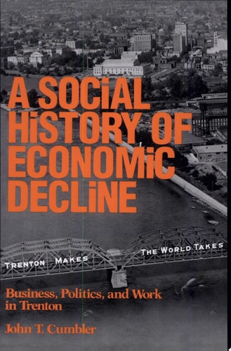 A Social History of Economic Decline Business, Politics, and Work in Trenton