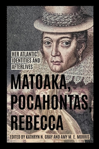 Matoaka, Pocahontas, Rebecca Her Atlantic Identities and Afterlives