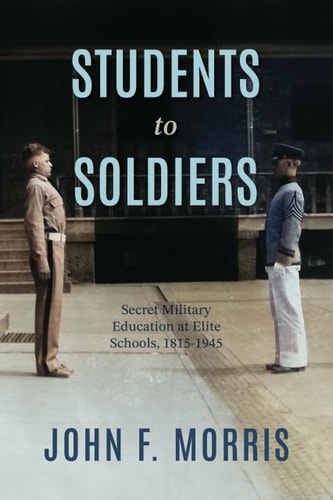 Students to Soldiers Secret Military Education at Elite Schools, 1815-1945