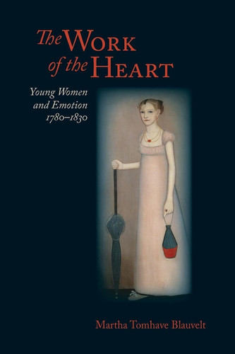 The Work of the Heart: Young Women and Emotion, 1780–1830 (Jeffersonian America)