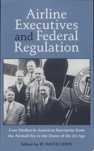 Airline Executives and Federal Regulation Case Studies in American Enterprise from the Airmail Era to the Dawn of the Jet Age
