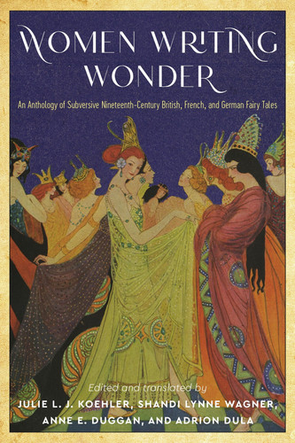 Women Writing Wonder An Anthology of Subversive Nineteenth-century British, French, and German Fairy Tales