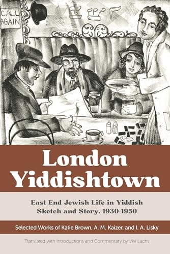 London Yiddishtown East End Jewish Life in Yiddish Sketch and Story, 1930-1950 : Selected Works of Katie Brown, A.M. Kaizer, and I.A. Lisky