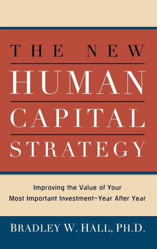 The New Human Capital Strategy Improving the Value of Your Most Important Investment--Year After Year