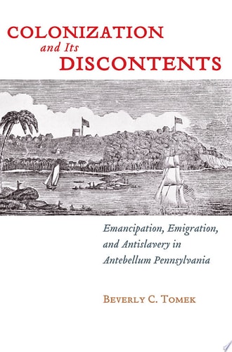Colonization and Its Discontents Emancipation, Emigration, and Antislavery in Antebellum Pennsylvania