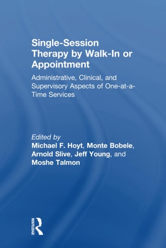 Single-Session Therapy by Walk-In Or Appointment Administrative, Clinical, and Supervisory Aspects of One-At-a-Time Services