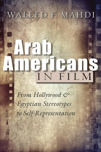 Arab Americans in Film From Hollywood and Egyptian Stereotypes to Self-Representation
