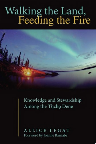 Walking the Land, Feeding the Fire Knowledge and Stewardship Among the Tlicho Dene