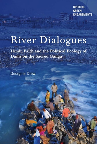 River Dialogues Hindu Faith and the Political Ecology of Dams on the Sacred Ganga
