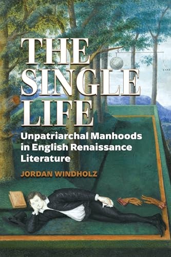 The Single Life Unpatriarchal Manhoods in English Renaissance Literature