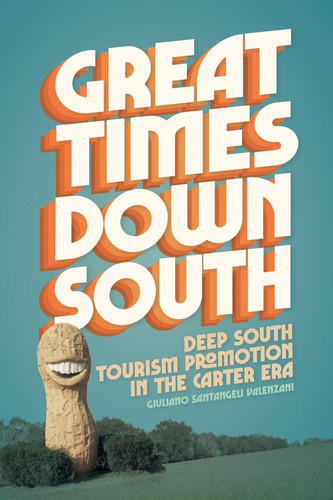 Great Times Down South: Deep South Tourism Promotion in the Carter Era (Politics and Culture in the Twentieth-Century South)