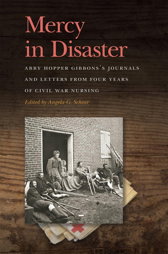 Mercy in Disaster Abby Hopper Gibbons's Journals and Letters from Four Years of Civil War Nursing