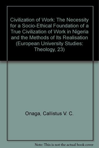 Civilisation of Work: The Necessity for a Socio-Ethical Foundation of a True Civilisation of Work in Nigeria and the Methods of Its Realisation (European University Studies: Theology, 23)