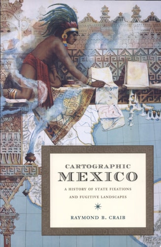 Cartographic Mexico A History of State Fixations and Fugitive Landscapes