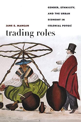 Trading Roles Gender, Ethnicity, and the Urban Economy in Colonial Potosí