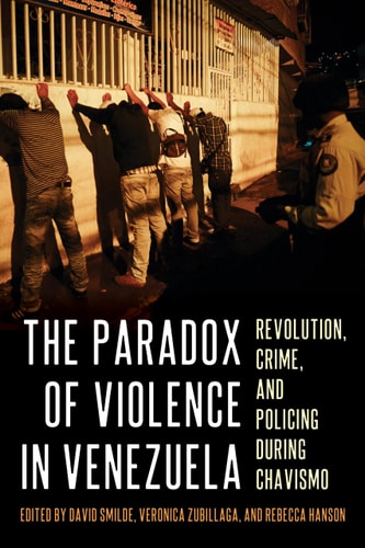The Paradox of Violence in Venezuela Revolution, Crime, and Policing During Chavismo