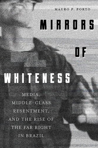 Mirrors of Whiteness Media, Middle-Class Resentment, and the Rise of the Far Right in Brazil