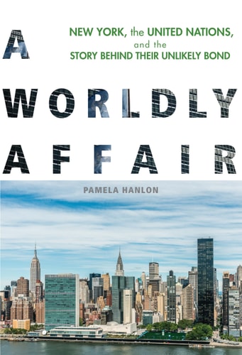 A Worldly Affair New York, the United Nations, and the Story Behind Their Unlikely Bond