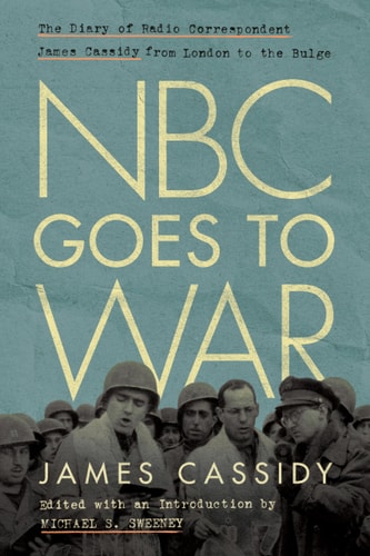 NBC Goes to War The Diary of Radio Correspondent James Cassidy from London to the Bulge