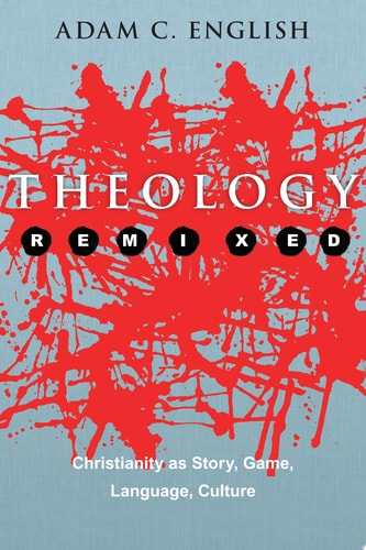 Theology Remixed Christianity as Story, Game, Language, Culture