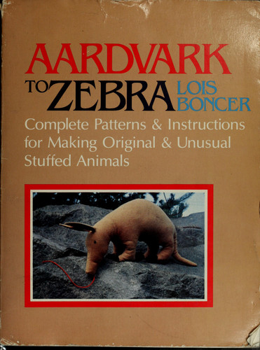 Aardvark to zebra: complete patterns & instructions for making original & unusual stuffed animals
