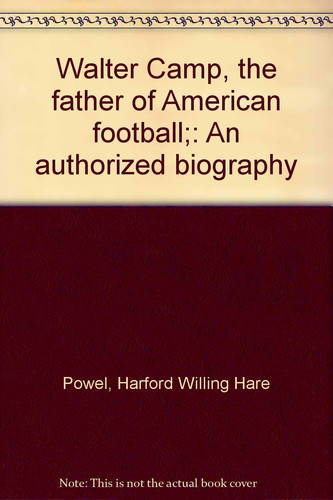 Walter Camp, the father of American football;: An authorized biography