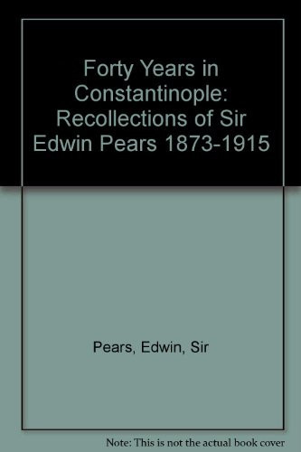 Forty Years in Constantinople: Recollections of Sir Edwin Pears 1873-1915