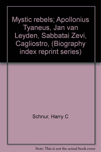 Mystic rebels; Apollonius Tyaneus, Jan van Leyden, Sabbatai Zevi, Cagliostro, (Biography index reprint series)