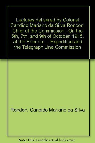 Lectures delivered by Colonel Candido Mariano da Silva Rondon, Chief of the Commission,: On the 5th, 7th, and 9th of October, 1915, at the Phennix ... Expedition and the Telegraph Line Commission