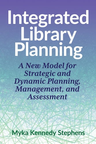 Integrated Library Planning A New Model for Strategic and Dynamic Planning, Management, and Assessment
