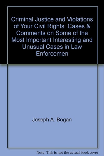 Criminal Justice and Violations of Your Civil Rights Cases & Comments on Some of the Most Important, Interesting, and Unusual Cases in Law Enforcement