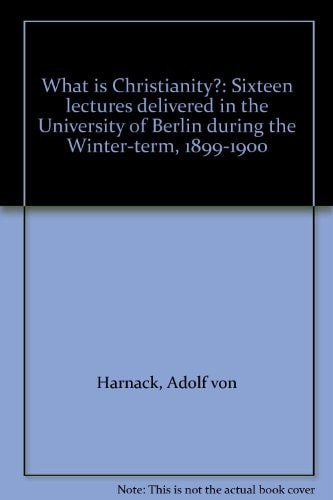 What is Christianity?: Sixteen lectures delivered in the University of Berlin during the Winter-term, 1899-1900