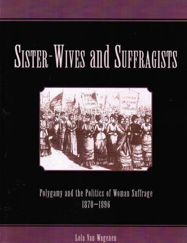 Sister-Wives and Suffragists Polygamy and the Politics of Woman Suffrage, 1870 - 1896