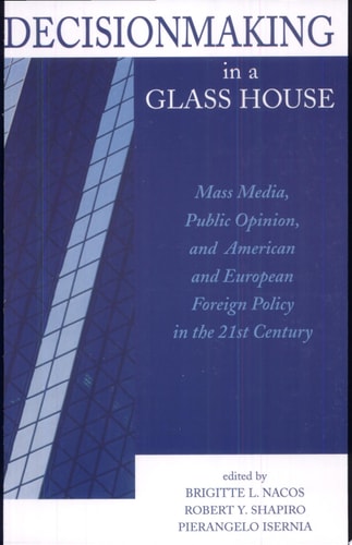 Decisionmaking in a Glass House Mass Media, Public Opinion, and American and European Foreign Policy in the 21st Century