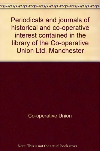 Periodicals and Journals of Historical and Co-operative Interest Contained in the Library of the Co-operative Union Ltd., Manchester