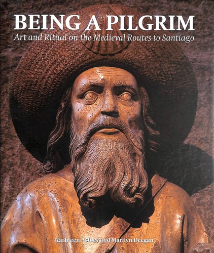 Being a Pilgrim Art and Ritual on the Medieval Routes to Santiago