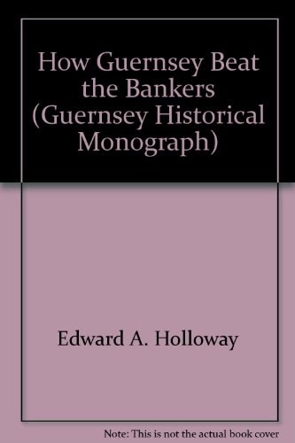How Guernsey Beat the Bankers The Story of how the Island of Guernsey Created Its Own Money, Without Cost to the Taxpayer, and Established a Prosperous Community Free of Debt