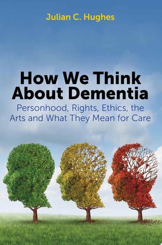 How We Think About Dementia Personhood, Rights, Ethics, the Arts and What They Mean for Care
