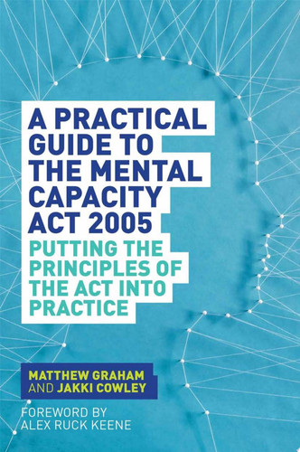 A Practical Guide to the Mental Capacity Act 2005