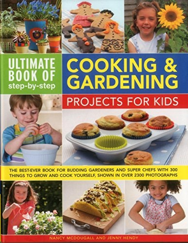 Ultimate Book of Step-By-Step Cooking and Gardening Projects for Kids The Best-Ever Book for Budding Gardeners and Super Chefs with 300 Things to Grow and Cook Yourself, Shown in Over 2300 Photographs