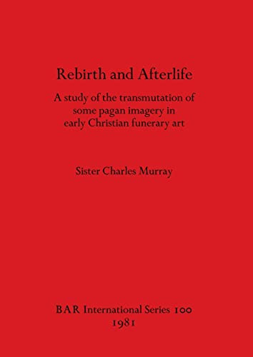 Rebirth and Afterlife A Study of the Transmutation of Some Pagan Imagery in Early Christian Funerary Art